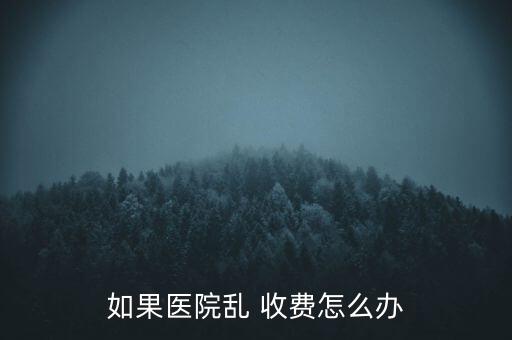 如果醫(yī)院亂 收費怎么辦