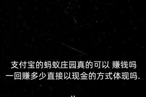  支付寶的螞蟻莊園真的可以 賺錢嗎一回賺多少直接以現(xiàn)金的方式體現(xiàn)嗎...