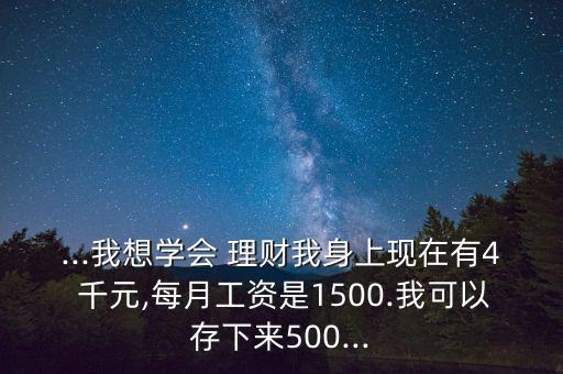 ...我想學(xué)會(huì) 理財(cái)我身上現(xiàn)在有4 千元,每月工資是1500.我可以存下來500...