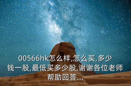 00566hk怎么樣,怎么買,多少錢一股,最低買多少股,謝謝各位老師幫助回答...