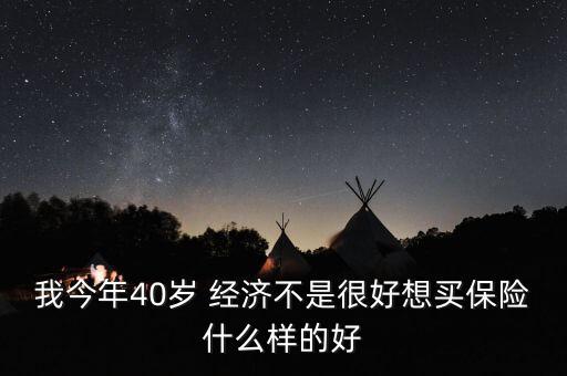 我今年40歲 經(jīng)濟(jì)不是很好想買保險什么樣的好