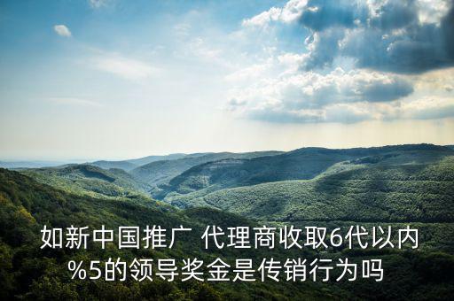  如新中國推廣 代理商收取6代以內(nèi)%5的領導獎金是傳銷行為嗎