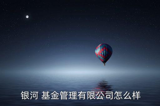  銀河 基金管理有限公司怎么樣