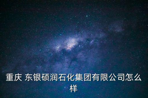 重慶 東銀碩潤石化集團有限公司怎么樣