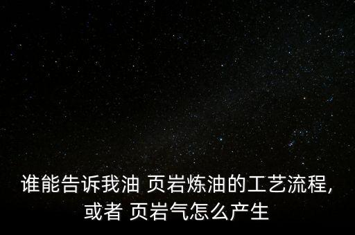 誰(shuí)能告訴我油 頁(yè)巖煉油的工藝流程,或者 頁(yè)巖氣怎么產(chǎn)生