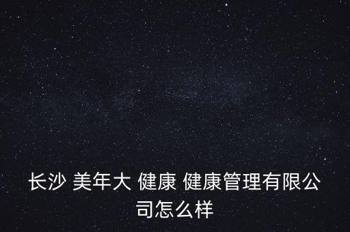 長(zhǎng)沙 美年大 健康 健康管理有限公司怎么樣