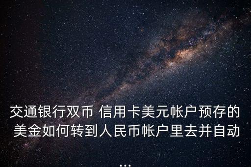 交通銀行雙幣 信用卡美元帳戶預存的 美金如何轉到人民幣帳戶里去并自動...