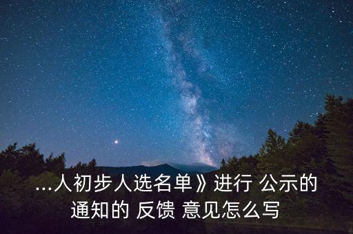 ...人初步人選名單》進(jìn)行 公示的通知的 反饋 意見(jiàn)怎么寫(xiě)