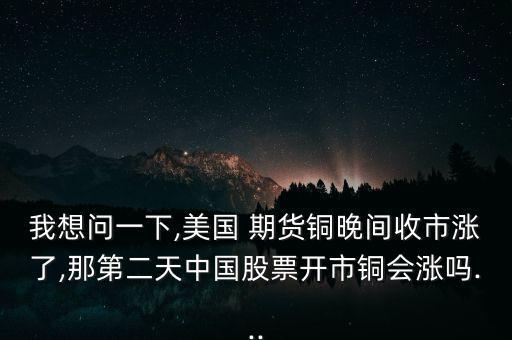 我想問一下,美國 期貨銅晚間收市漲了,那第二天中國股票開市銅會(huì)漲嗎...