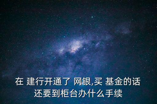 在 建行開通了 網(wǎng)銀,買 基金的話還要到柜臺辦什么手續(xù)