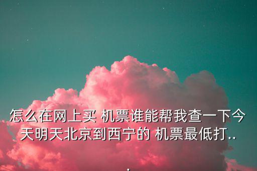 怎么在網(wǎng)上買 機(jī)票誰能幫我查一下今天明天北京到西寧的 機(jī)票最低打...