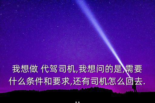 我想做 代駕司機,我想問的是,需要什么條件和要求,還有司機怎么回去...