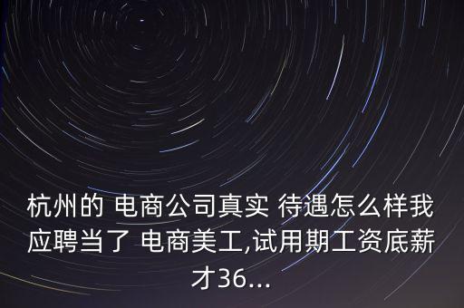 杭州的 電商公司真實 待遇怎么樣我應(yīng)聘當(dāng)了 電商美工,試用期工資底薪才36...