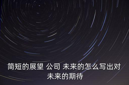 簡短的展望 公司 未來的怎么寫出對 未來的期待