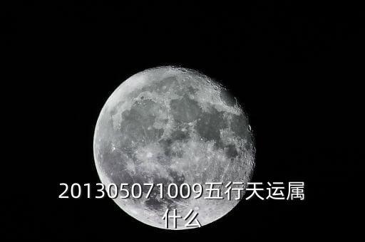 2013年天運(yùn)是什么，201305071009五行天運(yùn)屬什么