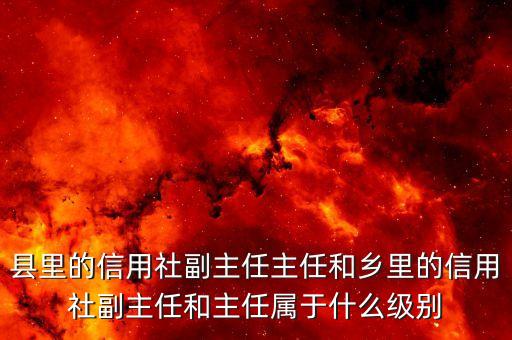 銀行副職是什么級別，縣里的信用社副主任主任和鄉(xiāng)里的信用社副主任和主任屬于什么級別