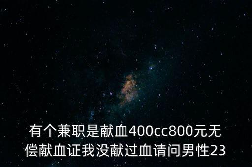 有個兼職是獻(xiàn)血400cc800元無償獻(xiàn)血證我沒獻(xiàn)過血請問男性23