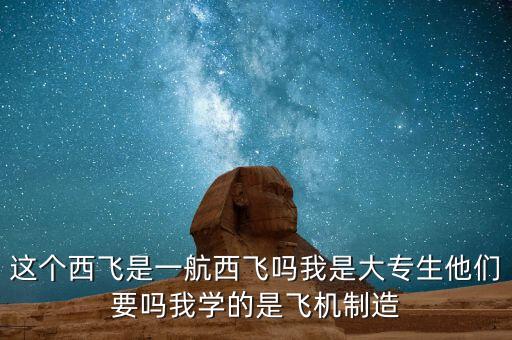 這個西飛是一航西飛嗎我是大專生他們要嗎我學的是飛機制造