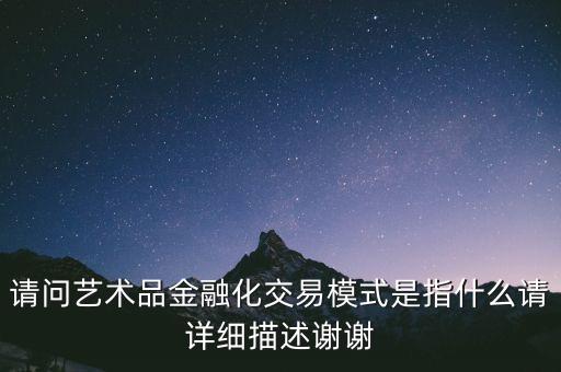 請(qǐng)問(wèn)藝術(shù)品金融化交易模式是指什么請(qǐng)?jiān)敿?xì)描述謝謝