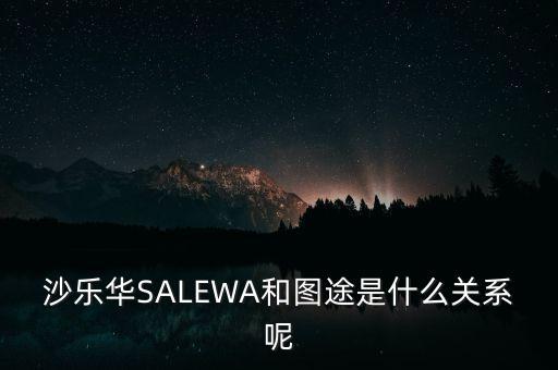 沙樂(lè)華SALEWA和圖途是什么關(guān)系呢