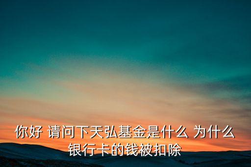 你好 請問下天弘基金是什么 為什么銀行卡的錢被扣除