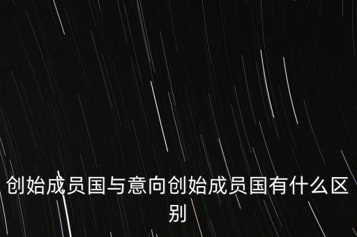 什么是意向創(chuàng)始成員國，意向創(chuàng)始成員國是什么意思