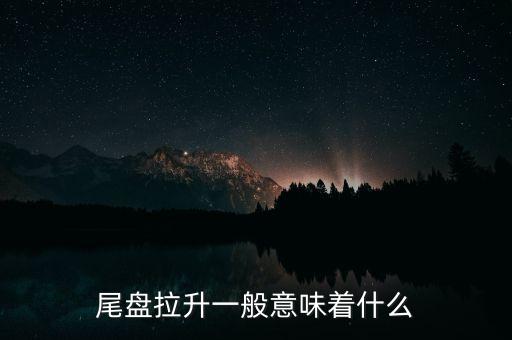 尾盤拉升一般意味著什么