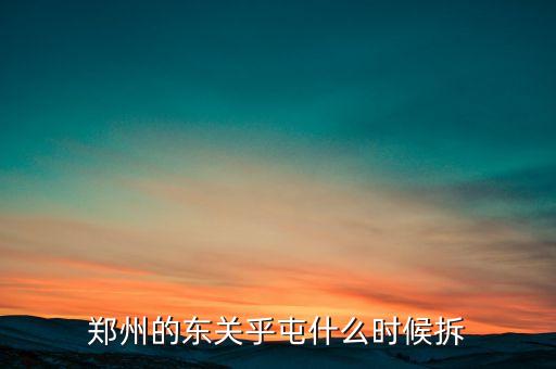 東關(guān)虎屯什么時候拆遷，鄭州的東關(guān)乎屯什么時候拆