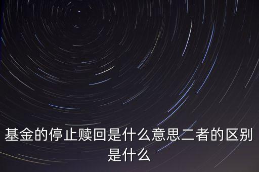 賣基金時停止贖回什么意思，基金的停止贖回是什么意思二者的區(qū)別是什么