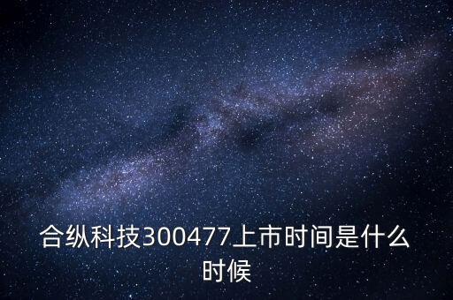 合縱科技什么時候上市，合縱科技300477上市時間是什么時候