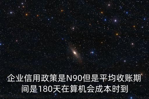 企業(yè)信用成本可以用什么值代替，企業(yè)信用政策是N90但是平均收賬期間是180天在算機(jī)會成本時(shí)到