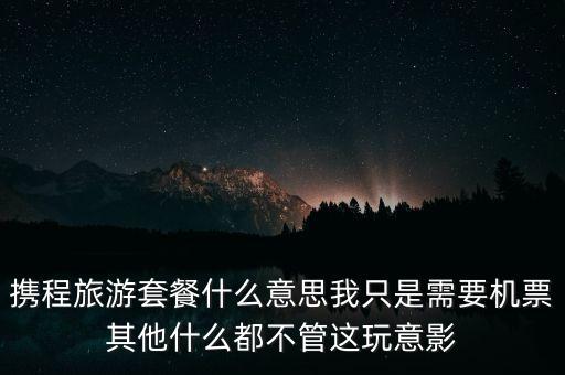 攜程網(wǎng)旅行套餐是什么，攜程網(wǎng)的旅行套餐是什么意思