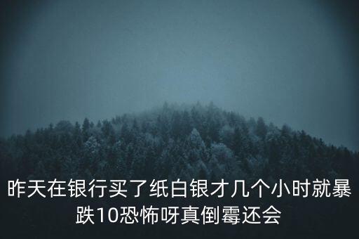 昨天在銀行買了紙白銀才幾個(gè)小時(shí)就暴跌10恐怖呀真倒霉還會(huì)