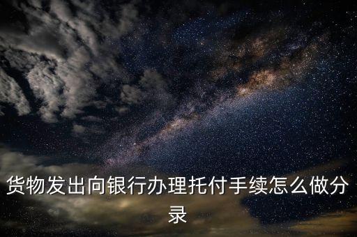 貨物發(fā)出向銀行辦理托付手續(xù)怎么做分錄