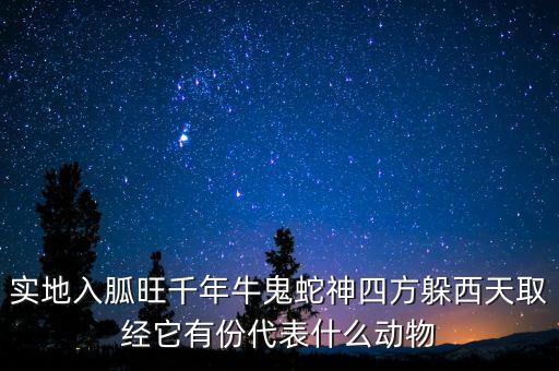 實地入胍旺千年牛鬼蛇神四方躲西天取經(jīng)它有份代表什么動物