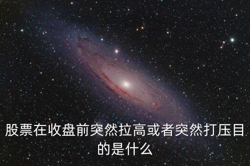 股票在收盤前突然拉高或者突然打壓目的是什么