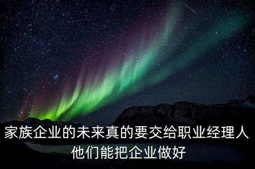 家族企業(yè)什么時(shí)候能交給后輩，家族企業(yè)的未來(lái)真的要交給職業(yè)經(jīng)理人 他們能把企業(yè)做好