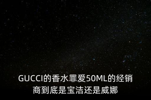 GUCCI的香水罪愛50ML的經(jīng)銷商到底是寶潔還是威娜