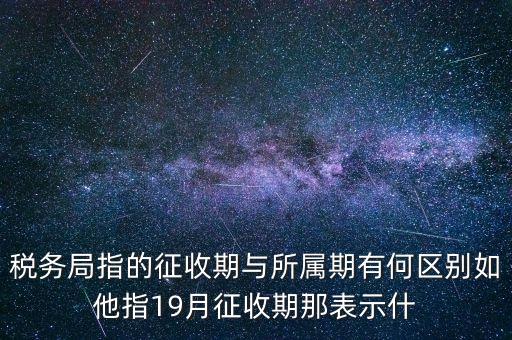 第一期征收什么意思，稅務(wù)局指的征收期與所屬期有何區(qū)別如他指19月征收期那表示什