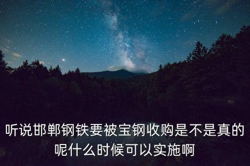 寶鋼并購邯鋼什么時候，聽說邯鄲鋼鐵要被寶鋼收購是不是真的呢什么時候可以實施啊