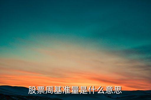 什么叫股票基準(zhǔn)量，股票周基準(zhǔn)量是什么意思