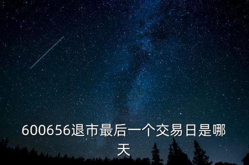 600656什么時候退市，600656退市最后一個交易日是哪天