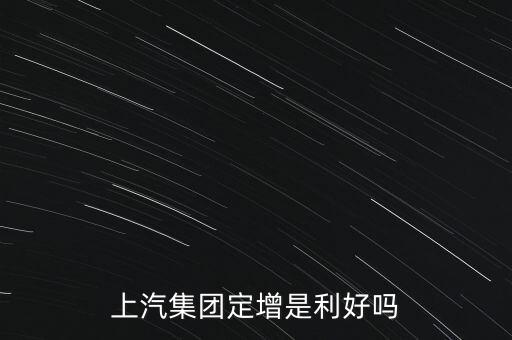 上汽集團為什么要定增，上汽集團定增是利好嗎