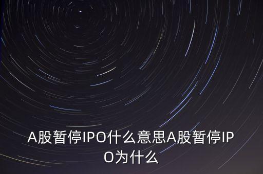 a股暫停ipo是什么意思，A股暫停IPO什么意思A股暫停IPO為什么