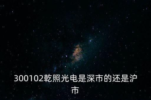 300102乾照光電是深市的還是滬市