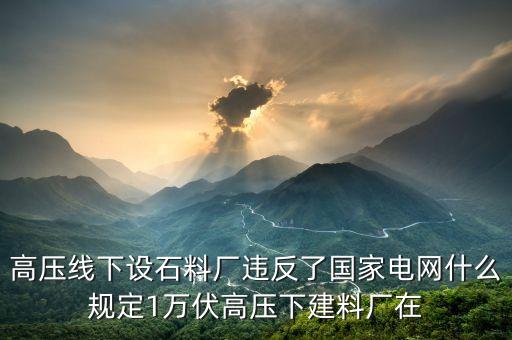 高壓線下設石料廠違反了國家電網(wǎng)什么規(guī)定1萬伏高壓下建料廠在