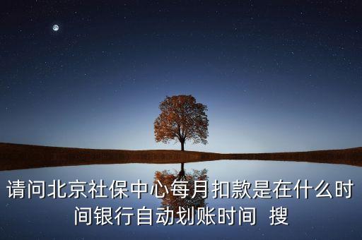 北京市一老保險(xiǎn)什么時(shí)間劃款，請(qǐng)問北京社保中心每月扣款是在什么時(shí)間銀行自動(dòng)劃賬時(shí)間  搜