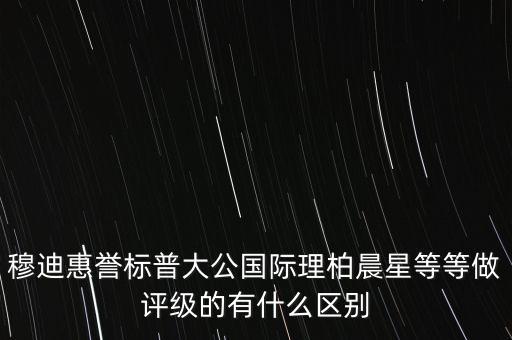 穆迪惠譽(yù)標(biāo)普大公國際理柏晨星等等做評級的有什么區(qū)別