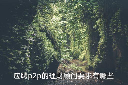 p2p招聘有什么要求么，面試p2p主管應具備的條件應該怎么招聘