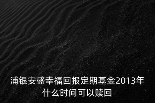 浦銀安盛幸?；貓蠖ㄆ诨?013年什么時間可以贖回